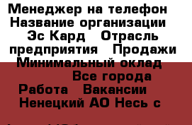 Менеджер на телефон › Название организации ­ Эс-Кард › Отрасль предприятия ­ Продажи › Минимальный оклад ­ 25 000 - Все города Работа » Вакансии   . Ненецкий АО,Несь с.